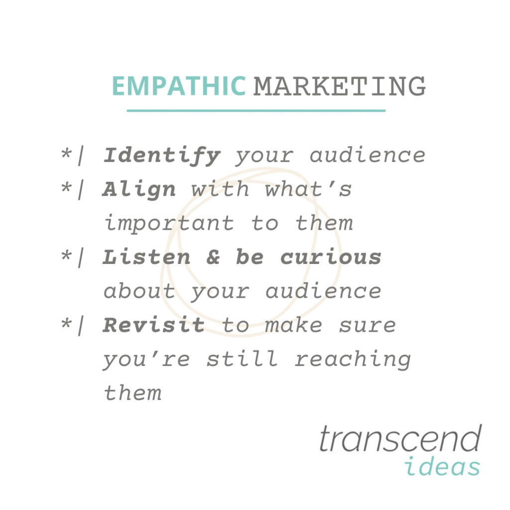 Empathic Marketing Transcend Ideas 
graphic
-identify your audience
- align with what's important to them
- listen and be curious about your audience
- revisit to make sure you're still reaching them