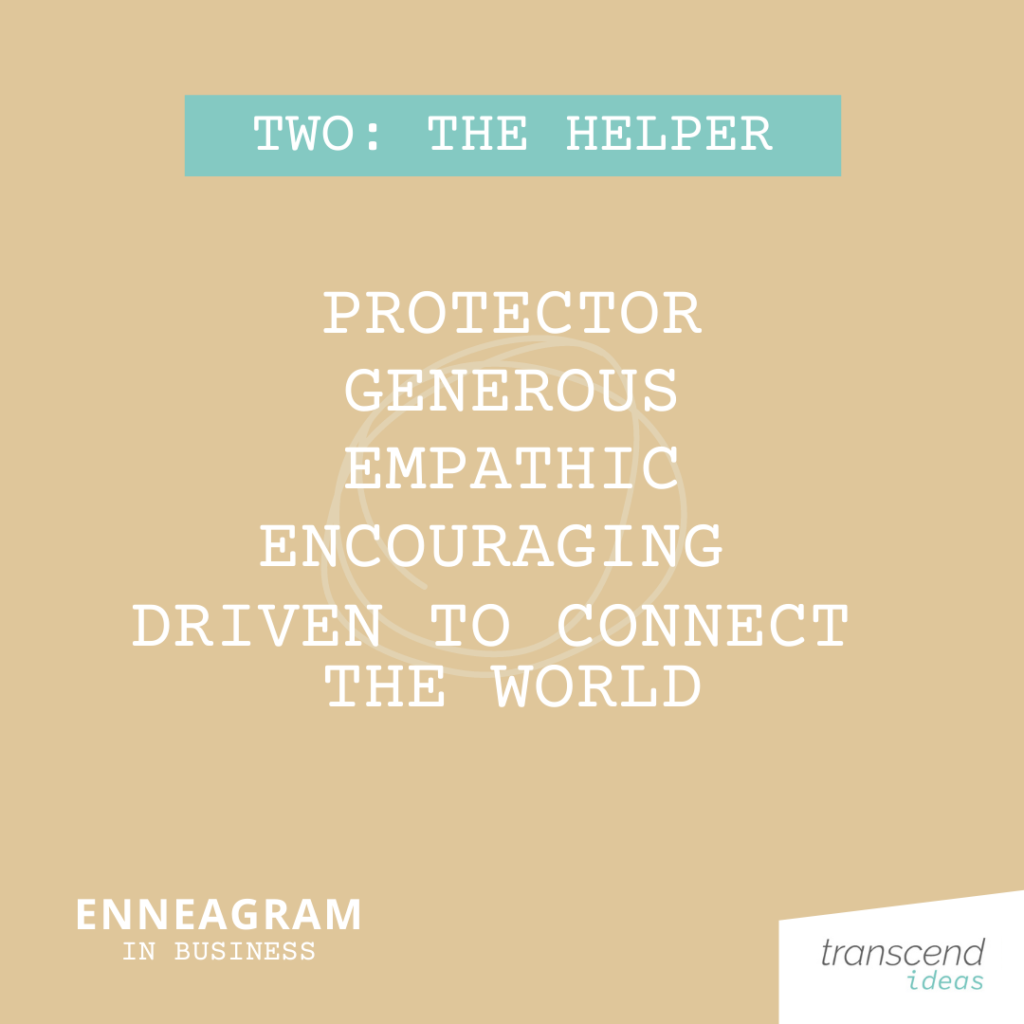 Enneagram in Business graphic
Two The Helper: Protector, Generous, Empathic, Encouraging, Driven to Connect the World Transcend Ideas