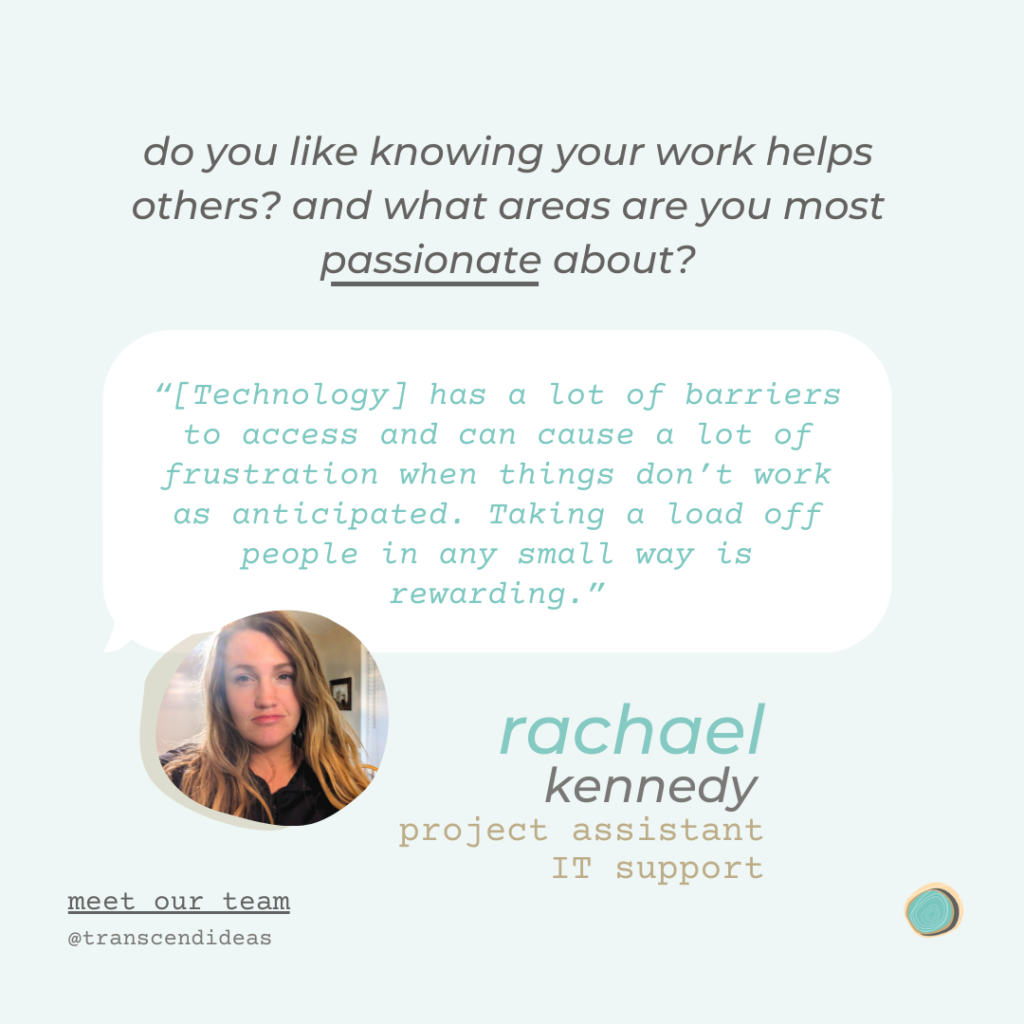 "Technology has a lot of barriers to access and can cause a lot of frustration when things don't work as anticipated. Taking a load off people in any small way is rewarding." - Rachael Kennedy project assistant, IT support graphic.