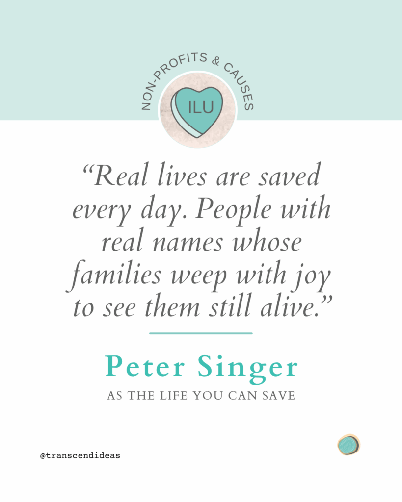 “Real lives are saved every day. People with real names whose families weep with joy to see them still alive.” 
- Peter Singer, As The Life You Can Save
