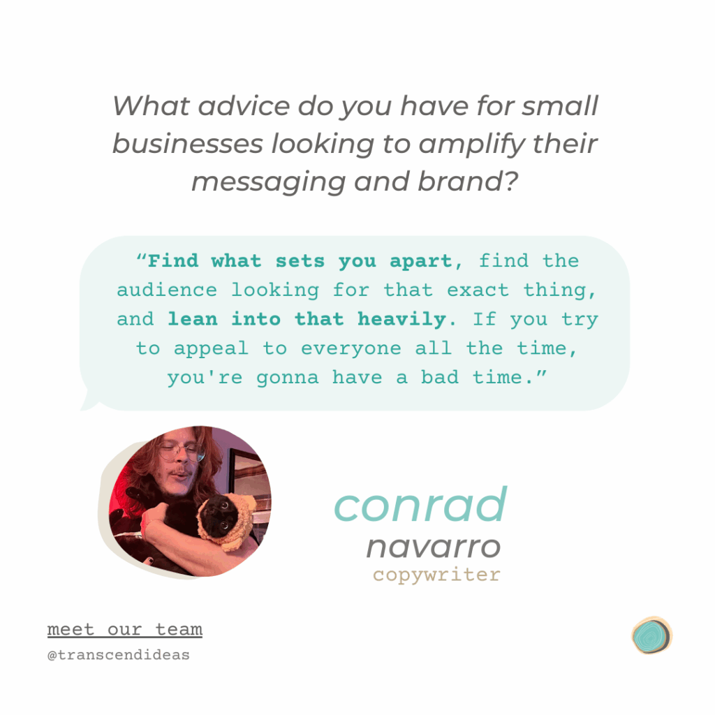 Transcend Ideas graphic that reads: "What advice do you have for small businesses looking to amplify their messaging and brand? Find what sets you apart, find the audience looking for that exact thing and lean into that heavily. If you try to appeal to everyone all the time, you're gonna have a bad time."